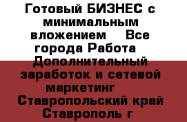 Готовый БИЗНЕС с минимальным вложением! - Все города Работа » Дополнительный заработок и сетевой маркетинг   . Ставропольский край,Ставрополь г.